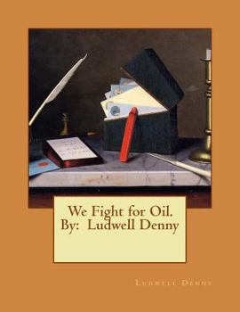We Fight for Oil. by: Ludwell Denny