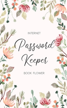 Internet Password Keeper Book Flower: The Floral Designed Personal Forget Me Not Password Keeper Journal And Logbooks Organizer With Alphabetical Tabs ... And Private Information Keeper Small Size