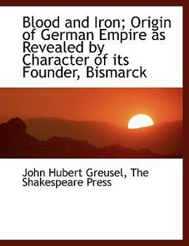 Blood and Iron; Origin of German Empire As Revealed by Character of Its Founder, Bismarck