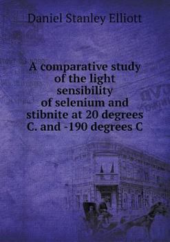 Paperback A comparative study of the light sensibility of selenium and stibnite at 20 degrees C. and -190 degrees C Book