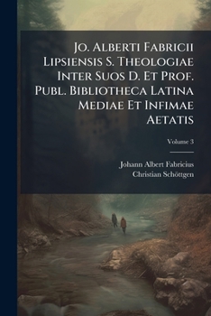 Jo. Alberti Fabricii Lipsiensis S. Theologiae Inter Suos D. Et Prof. Publ. Bibliotheca Latina Mediae Et Infimae Aetatis: Cum Supplemento Christiani Schoettgenii, Volume 3
