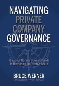 Navigating Private Company Governance : The Savvy Business Owner's Guide to Developing an Effective Board