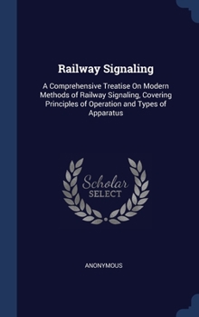 Hardcover Railway Signaling: A Comprehensive Treatise On Modern Methods of Railway Signaling, Covering Principles of Operation and Types of Apparat Book