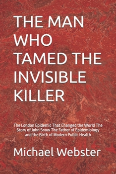 Paperback The Man Who Tamed the Invisible Killer: The London Epidemic That Changed the World The Story of John Snow The Father of Epidemiology and the Birth of Book