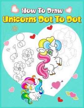 Paperback How To Draw Unicorns Dot To Dot: A Step-by-step Drawing And Activity Book For Kids To Learn To Draw Cute Stuff Book