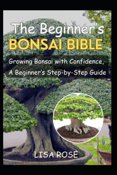 Paperback The Beginner's Bonsai Bible: Growing Bonsai with Confidence, A Beginner's Step-by-Step Guide Book