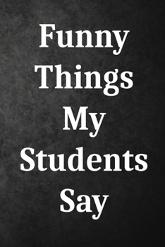 Funny Things My Students Say: Blank Lined Journal Notebook for Teachers