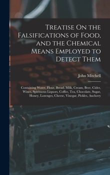Treatise On the Falsifications of Food, and the Chemical Means Employed to Detect Them: Containing Water, Flour, Bread, Milk, Cream, Beer, Cider, ... Lozenges, Cheese, Vinegar, Pickles, Anchovy