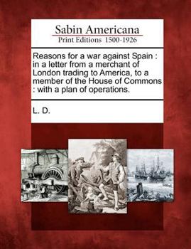 Paperback Reasons for a War Against Spain: In a Letter from a Merchant of London Trading to America, to a Member of the House of Commons: With a Plan of Operati Book