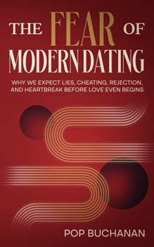 The Fear of Modern Dating: Why We Expect Lies, Cheating, Rejection, and Heartbreak Before Love Even Begins