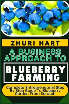 Paperback A Business Approach to Blueberry Farming: Complete Entrepreneurial Step By Step Guide To Blueberry Garden From Scratch Book