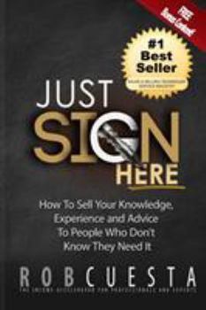 Paperback Just Sign Here: How to Sell Your Knowledge, Experience and Advice to People Who Don't Know They Need It Book