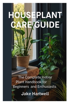 Houseplant Care Guide: The Complete Indoor Plant Handbook for Beginners and Enthusiasts