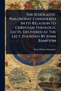 The Scholastic Philosophy Considered In Its Relation To Christian Theology, Lects. Delivered At The Lect. Founded By John Bampton
