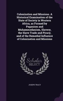 Hardcover Colonization and Missions. A Historical Examination of the State of Society in Western Africa, as Formed by Paganism and Muhammedanism, Slavery, the S Book