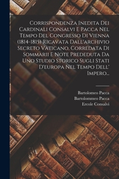 Paperback Corrispondenza Inedita Dei Cardinali Consalvi E Pacca Nel Tempo Del Congresso Di Vienna (1814-1815) Ricavata Dall'archivio Secreto Vaticano, Corredata [Italian] Book