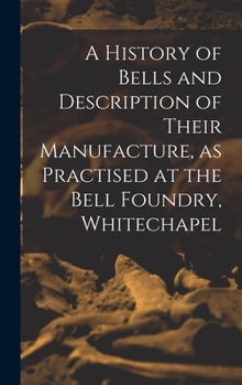 Hardcover A History of Bells and Description of Their Manufacture, as Practised at the Bell Foundry, Whitechapel Book