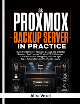 Proxmox Backup Server in Practice: Build Ransomware-Resilient Backup and Disaster Recovery for Proxmox VE with ZFS, S3 Storage, 3-2-1 Protection, Encryption, Off-Site Sync, Tape & Automation