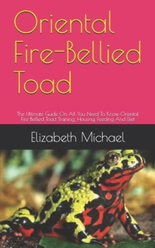 Paperback Oriental Fire-Bellied Toad: The Ultimate Guide On All You Need To Know Oriental Fire-Bellied Toad Training, Housing, Feeding And Diet Book