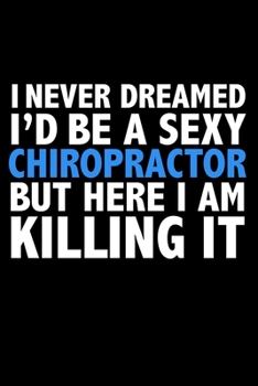 I never dreamed I'd a sexy Chiropractor but here I am killing it Career Journal 6 x 9 120 pages notebook: Funny Careers Graduation Notebook
