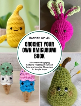 Crochet Your Own Amigurumi Book: Discover 40 Engaging Patterns That Help You Craft Cute and Lovable Characters in Simple Steps