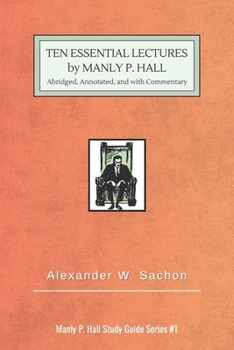 10 Essential Lectures by Manly P. Hall: Abridged, Annotated, and with Commentary