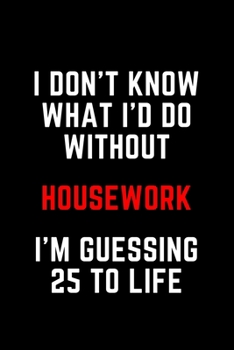 I Don't Know What I'd Do Without Housework I'm Guessing 25 To Life: 6"x9" 120 Pages Journal