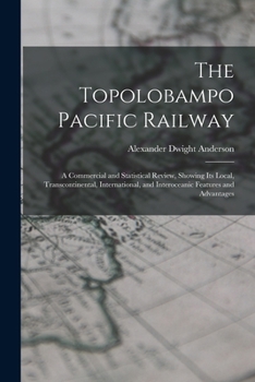 Paperback The Topolobampo Pacific Railway: A Commercial and Statistical Review, Showing Its Local, Transcontinental, International, and Interoceanic Features an Book