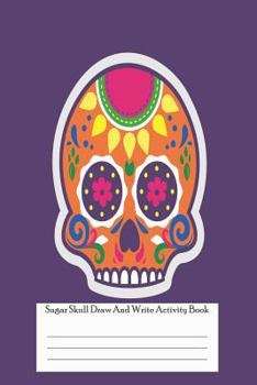 Paperback Sugar Skull Draw and Write Activity Book: Sugar Skull Sketch & Doodle Workbook for Kids Book