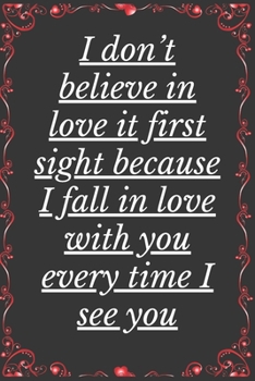 I Don't Believe in Love it First Sight Because I Fall In Love With You Every Time I See You: Notebook 120 pages (gift for him and her): anniversary Gifts for Girl and Men=Love and Romance gift: Valent