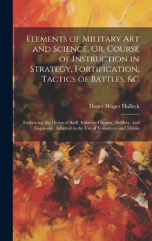 Hardcover Elements of Military Art and Science, Or, Course of Instruction in Strategy, Fortification, Tactics of Battles, &c: Embracing the Duties of Staff, Inf Book