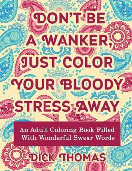 Paperback Don't be a Wanker, Just Color Your Bloody Stress Away: An Adult Coloring Book Filled with Wonderful Swear Words Book