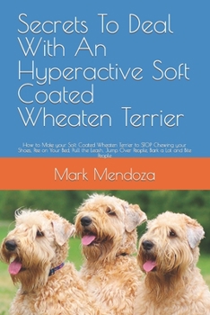 Secrets To Deal With An Hyperactive Soft Coated Wheaten Terrier: How to Make your Soft Coated Wheaten Terrier to STOP Chewing your Shoes, Pee on Your ... Jump Over People, Bark a Lot and Bite People