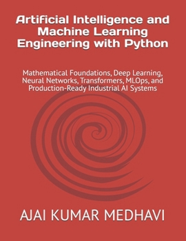 Artificial Intelligence and Machine Learning Engineering with Python: Mathematical Foundations, Deep Learning, Neural Networks, Transformers, MLOps, and Production-Ready Industrial AI Systems