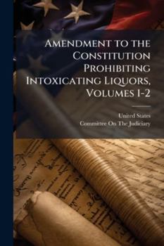 Amendment to the Constitution Prohibiting Intoxicating Liquors: Hearings Before a Subcommittee of the Committee On the Judiciary, United States ... S.J. Res. 50, Proposing an Amendment to the