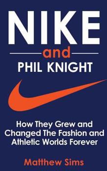 Paperback Nike and Phil Knight: How They Grew and Changed The Fashion and Athletic Worlds Forever Book