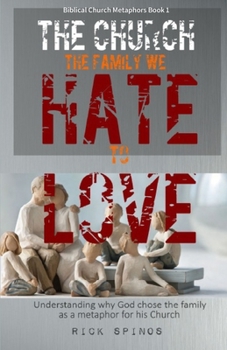 The Church: The Family We Hate to Love: Understanding Why God Chose the Family as a Metaphor for His Church