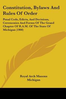 Constitution, By-Laws and Rules of Order, Penal Code, Edicts and Decisions, Ceremonies and Forms of the Grand Chapter of R. A. M. of the State of Michigan: Adopted January 17, 1900; Also Constitution,