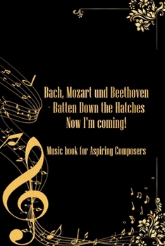 Bach Mozart and Beethoven Batten Down The Hatches Now I'm Coming: Music Notebook DIN-A5 with 120 lined pages for musicians and music students to take notes and note lyrics