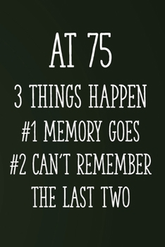 At 75 3 Things Happen #1 Memory Goes #2 Can't Remember the Last Two: Funny 75th Gag Gifts for Men, Women, Friend - Notebook & Journal for Birthday Party, Holiday and More