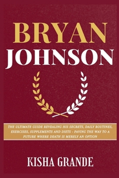 Paperback Bryan Johnson: The Ultimate Guide Revealing His Secrets, Daily Routines, Exercises, Supplements and Diets - Paving the Way to a Futur Book