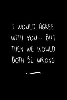 Paperback I Would Agree With You... But Then We Would Both Be Wrong: Funny Office Notebook/Journal For Women/Men/Coworkers/Boss/Business Woman/Funny office work Book