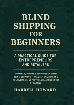 Blind Shipping for Beginners: A Practical Guide for Entrepreneurs and Retailers: Protect, Profit, and Prosper with Blind Shipping — Master eCommerce Fulfillment, Supply Chain, and Logistics Strategy