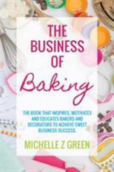 Paperback The Business of Baking: The book that inspires, motivates and educates bakers and decorators to achieve sweet business success. Book