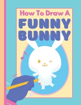 How To Draw A Funny Bunny: A Fun Step by Step Art Book For Kids!