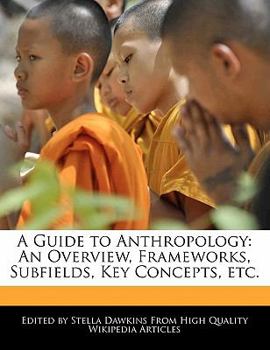 A Guide to Anthropology : An Overview, Frameworks, Subfields, Key Concepts, Etc
