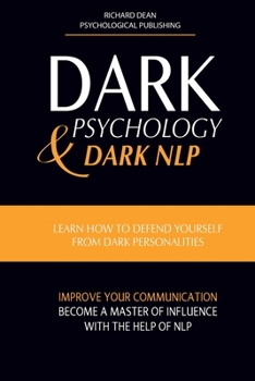 Dark Psychology and Dark Nlp: Learn How to Defend Yourself from Dark Personalities, Improve Your Communication and Become a Master of Influence with the Help of NLP