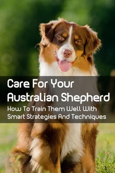 Paperback Care For Your Australian Shepherd: How To Train Them Well With Smart Strategies And Techniques: Tips To Train Your Australian Shepherd Book