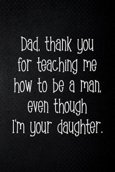 Paperback Dad, thank you for teaching me how to be a man, even though I'm your daughter: Perfect funny saying journal / notebook gift for dad. Happy Father's Da Book