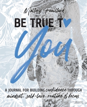 Paperback Be True To You: a Journal For Building Confidence Through Mindset, Self-Love, Routine and Focus: a Journal For Building Confidence Through Book